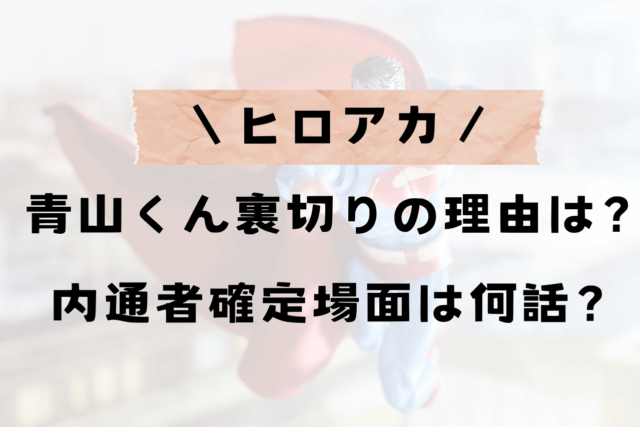 ヒロアカ青山裏切りの理由は？内通者確定はアニメ何話で放送？