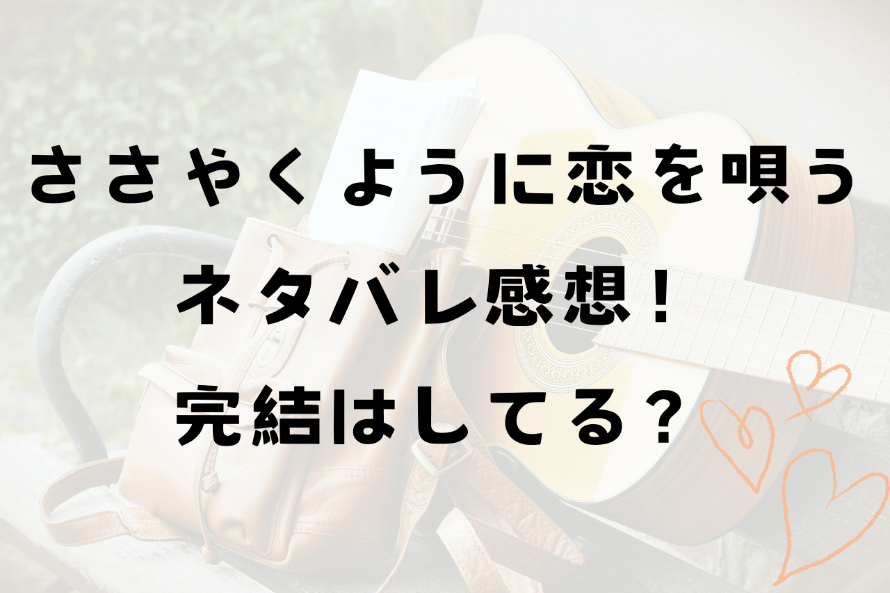 ささやくように恋を唄うネタバレ感想！最終回完結はしてるの？