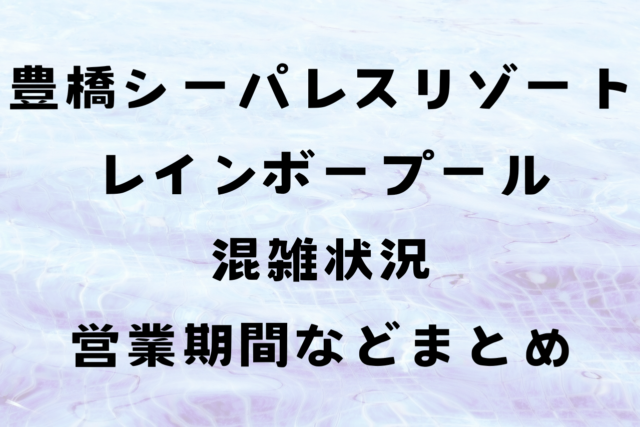 豊橋シーパレスリゾートのレインボープール混雑状況予想２０２４は？駐車場や営業期間などまとめ