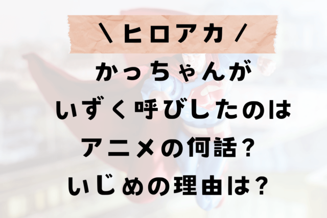 ヒロアカかっちゃんがいずく呼びするのはアニメ何話？デクいじめの理由は？