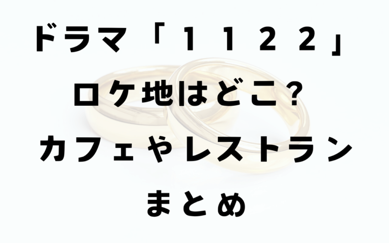 １１２２ロケ地カフェやレストランはどこ？撮影場所まとめ