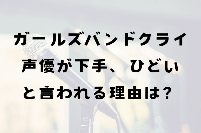 ガールズバンドクライ声優下手？ひどい？その理由を調査！