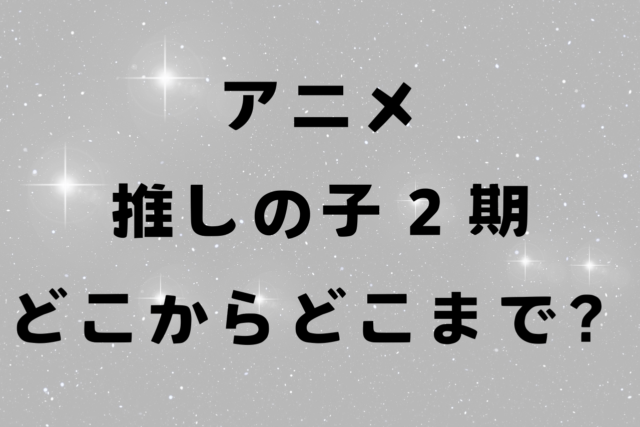 ネタバレ推しの子２期どこからどこまで？アニメで原作何話までやるのか予想してみた！