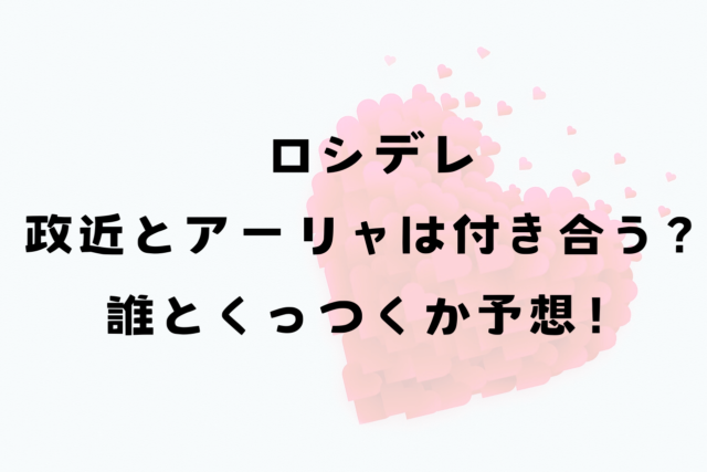 ロシデレ政近アーリャと付き合う？誰とくっつくのか予想してみた！