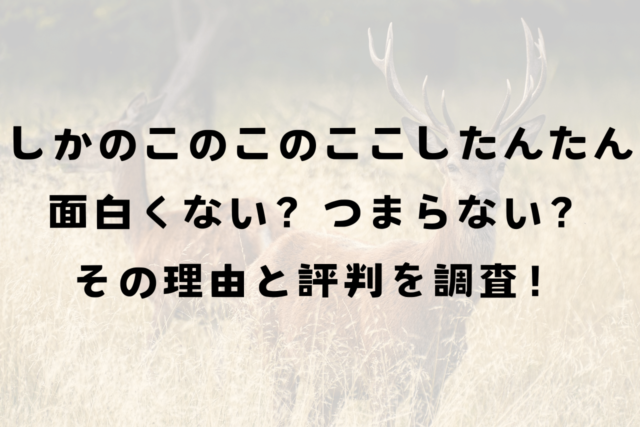 しかのこのこのここしたんたんうざい面白くない？つまらない？その理由と評判を調査！