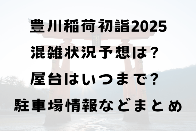 豊川稲荷初詣2025年の混雑状況予想は？屋台はいつまで？駐車場・アクセス情報などまとめ